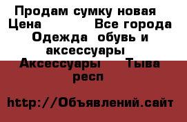 Продам сумку новая › Цена ­ 3 000 - Все города Одежда, обувь и аксессуары » Аксессуары   . Тыва респ.